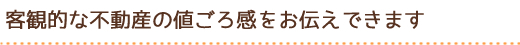 客観的な不動産の値ごろ感をお伝えできます